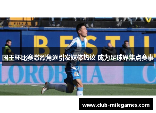 国王杯比赛激烈角逐引发媒体热议 成为足球界焦点赛事