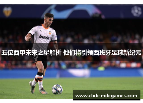 五位西甲未来之星解析 他们将引领西班牙足球新纪元 五位西甲未来之星解析 他们将引领西班牙足球新纪元