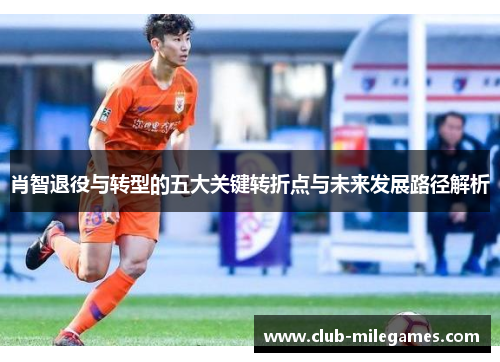 肖智退役与转型的五大关键转折点与未来发展路径解析 肖智退役与转型的五大关键转折点与未来发展路径解析