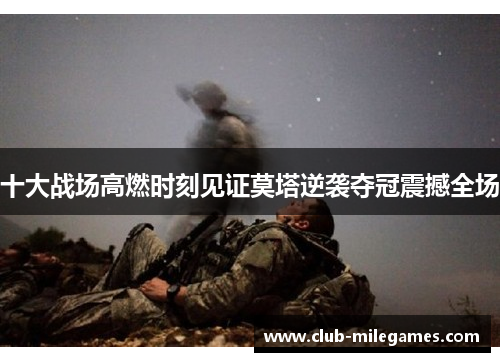 十大战场高燃时刻见证莫塔逆袭夺冠震撼全场 十大战场高燃时刻见证莫塔逆袭夺冠震撼全场