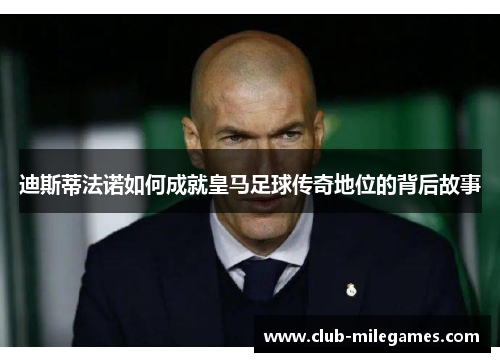 迪斯蒂法诺如何成就皇马足球传奇地位的背后故事 迪斯蒂法诺如何成就皇马足球传奇地位的背后故事