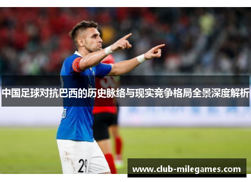 中国足球对抗巴西的历史脉络与现实竞争格局全景深度解析