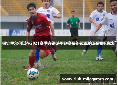 探究里尔何以在2021赛季夺得法甲联赛最终冠军的深层原因解析 探究里尔何以在2021赛季夺得法甲联赛最终冠军的深层原因解析